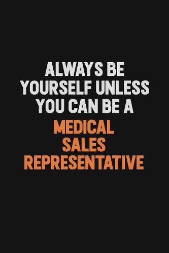 Always Be Yourself Unless You Can Be A Medical Sales Representative