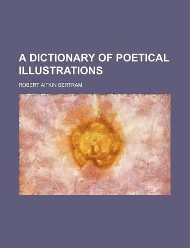 A Dictionary of Poetical Illustrations: (English)