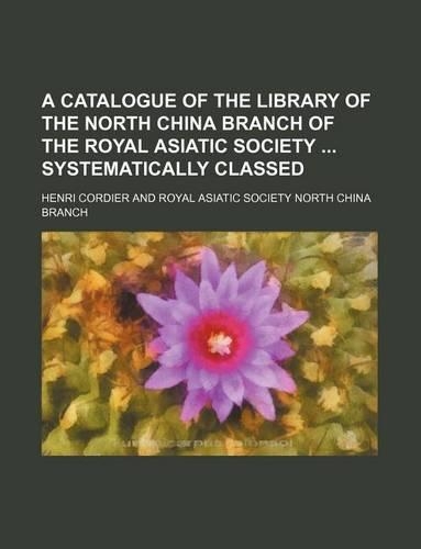 A Catalogue of the Library of the North China Branch of the Royal Asiatic Society Systematically Classed: (English)