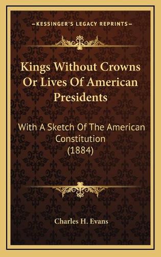 Kings Without Crowns Or Lives Of American Presidents: With A Sketch Of The American Constitution (1884)