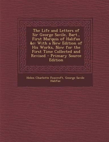 The Life and Letters of Sir George Savile, Bart., First Marquis of Halifax &C: With a New Edition of His Works, Now for the First Time Collected and Revised
