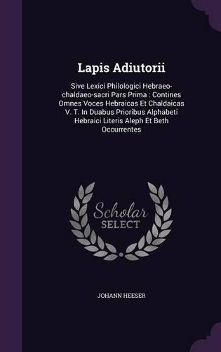 Lapis Adiutorii: Sive Lexici Philologici Hebraeo-chaldaeo-sacri Pars Prima: Contines Omnes Voces Hebraicas Et Chaldaicas V. T. In Duabus Prioribus Alphabeti Hebraici