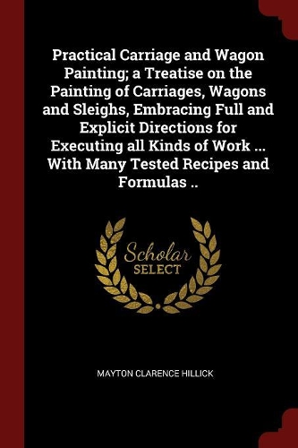 Practical Carriage and Wagon Painting; a Treatise on the Painting of Carriages, Wagons and Sleighs, Embracing Full and Explicit Directions for Executing all Kinds of Work ... With Many Tested Recipes and Formulas ..