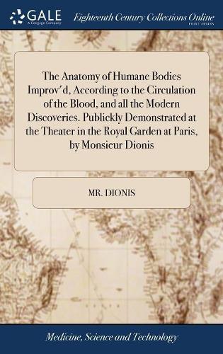 The Anatomy of Humane Bodies Improv'd, According to the Circulation of the Blood, and All the Modern Discoveries. Publickly Demonstrated at the Theater in the Royal Garden at Paris, by Monsieur Dionis