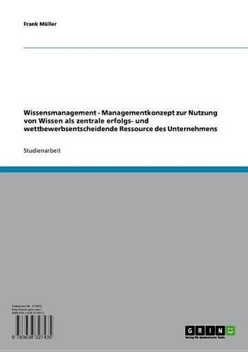 Wissensmanagement: Managementkonzept Zur Nutzung Von Wissen ALS Zentrale Erfolgs- Und Wettbewerbsentscheidende Ressource Des Unternehmens