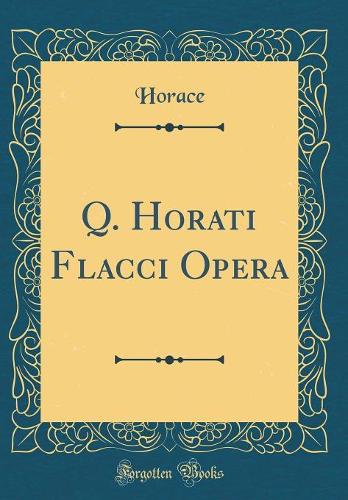 Q. Horati Flacci Opera (Classic Reprint)