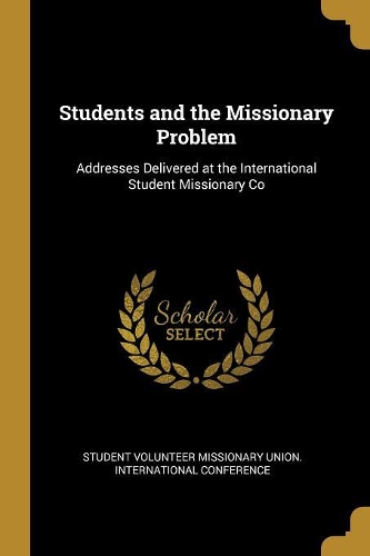 Students and the Missionary Problem: Addresses Delivered at the International Student Missionary Co