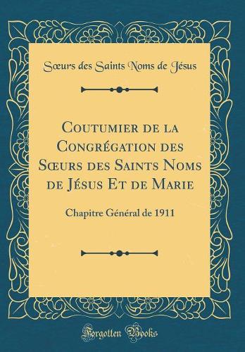 Coutumier de la Congrégation des Surs des Saints Noms de Jésus Et de Marie: Chapitre Général de 1911 (Classic Reprint)