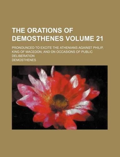 The Orations of Demosthenes Volume 21; Pronounced to Excite the Athenians Against Philip, King of Macedon; And on Occasions of Public Deliberation: (English)