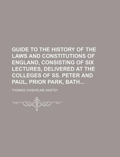 Guide to the History of the Laws and Constitutions of England, Consisting of Six Lectures, Delivered at the Colleges of SS. Peter and Paul, Prior Park, Bath
