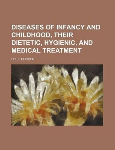 Diseases of Infancy and Childhood, Their Dietetic, Hygienic, and Medical Treatment: (English)