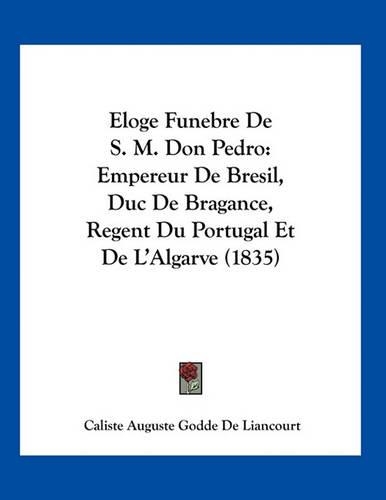 Eloge Funebre De S. M. Don Pedro: Empereur De Bresil, Duc De Bragance, Regent Du Portugal Et De L'Algarve (1835)(French)