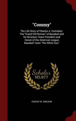 Commy: The Life Story of Charles A. Comiskey: The Grand Old Roman of Baseball and for Nineteen Years President and Owner of the American League Baseball Te(English)