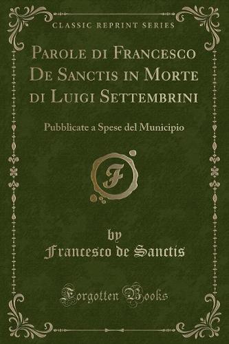 Parole Di Francesco de Sanctis in Morte Di Luigi Settembrini: Pubblicate a Spese del Municipio (Classic Reprint)