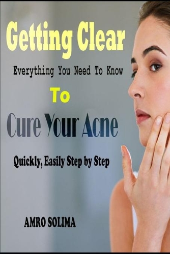 Getting Clear: Everything You Need To Know To Cure Your Acne Quickly, Easily Step by Step