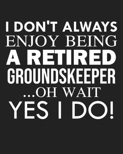 I don't always enjoy being a retired Groundskeeper ... oh wait YES I DO!