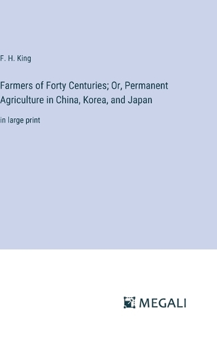Farmers of Forty Centuries; Or, Permanent Agriculture in China, Korea, and Japan: in large print