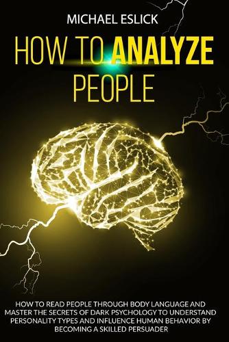 How to Analyze People: How to Read People through Body Language and Master the Secrets of Dark Psychology to Understand Personality Types and Influence Human Behavior by B