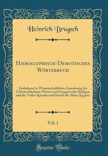 Hieroglyphisch-Demotisches Wörterbuch, Vol. 1: Enthaltend in Wissenschaftlicher Anordnung die Gebräuchlichsten Wörter und Gruppen der Heiligen und der Volks-Sprache und Schrift der Alten Ägypter (Classic Reprint)