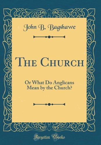 The Church: Or What Do Anglicans Mean by the Church? (Classic Reprint)