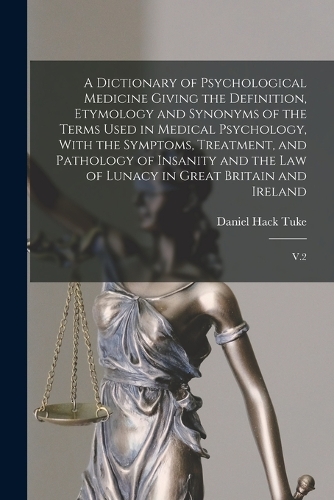 A Dictionary of Psychological Medicine Giving the Definition, Etymology and Synonyms of the Terms Used in Medical Psychology, With the Symptoms, Treatment, and Pathology of Insanity and the law of Lunacy in Great Britain and Ireland