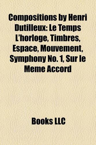 Compositions by Henri Dutilleux: Le Temps L'Horloge, Timbres, Espace, Mouvement, Symphony No. 1, Sur Le M Me Accord(English)