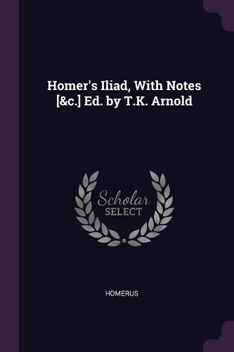Homer's Iliad, With Notes [&c.] Ed. by T.K. Arnold