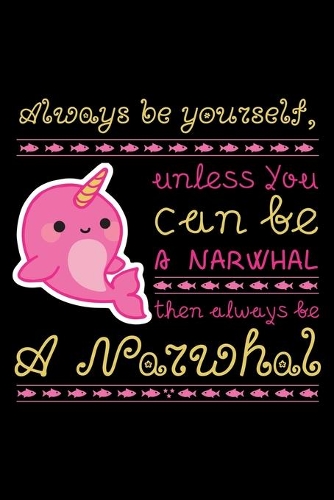 Always Be Yourself, Unless You Can Be A Narwhal Then Always Be A Narwhal