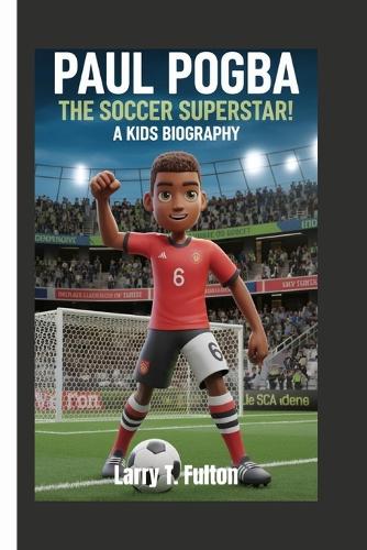 Paul Pogba: The Soccer Superstar! A Kids Biography