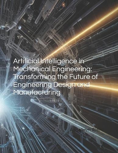 Artificial Intelligence in Mechanical Engineering: Transforming the Future of Engineering Design and Manufacturing