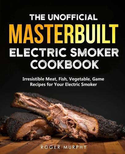 The Unofficial Masterbuilt Electric Smoker Cookbook
