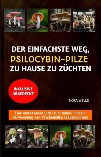 Der Einfachste Weg, Psilocybin-Pilze Zu Hause Zu Züchten: Eine umfassende Bibel zum Anbau und zur Verwendung von Psychedelika (Zauberpilzen)(Psilocybin Mushroom)