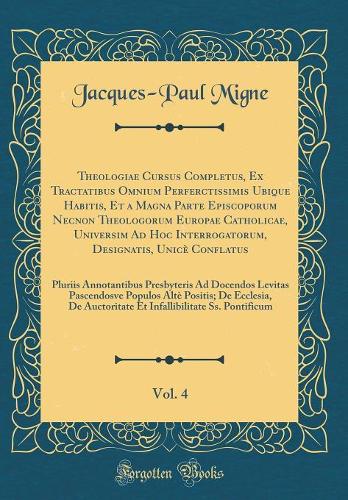 Theologiae Cursus Completus, Ex Tractatibus Omnium Perferctissimis Ubique Habitis, Et a Magna Parte Episcoporum Necnon Theologorum Europae Catholicae, Universim Ad Hoc Interrogatorum, Designatis, Unicè Conflatus, Vol. 4: Pluriis Annotantibus Presby