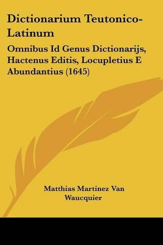 Dictionarium Teutonico-Latinum: Omnibus Id Genus Dictionarijs, Hactenus Editis, Locupletius E Abundantius (1645)(Latin)