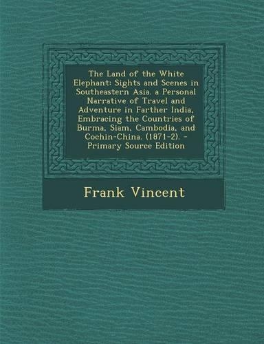 The Land of the White Elephant: Sights and Scenes in Southeastern Asia. a Personal Narrative of Travel and Adventure in Farther India, Embracing the Countries of Burma, Siam, Cambo(English)