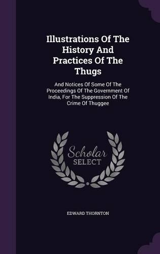Illustrations Of The History And Practices Of The Thugs: And Notices Of Some Of The Proceedings Of The Government Of India, For The Suppression Of The Crime Of Thuggee
