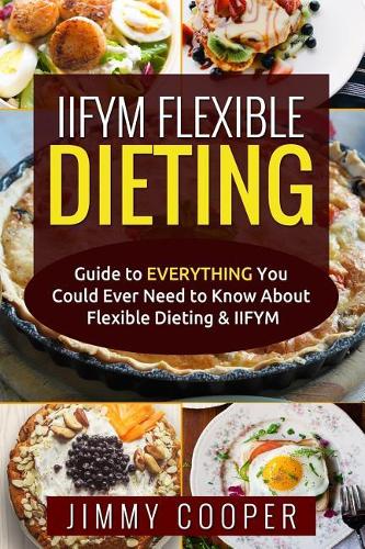 Iifym Flexibe Dieting: Guide to Everything You Could Ever Need to Know about Flexible Dieting & Iifym