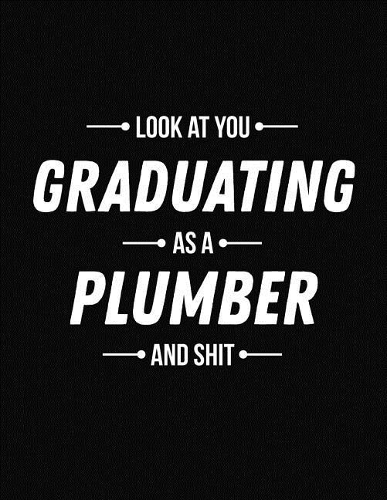 Look at You Graduating as a Plumber and Shit
