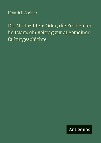 Die Muʻtaziliten: Oder, die Freidenker im Islam: ein Beitrag zur allgemeiner Culturgeschichte
