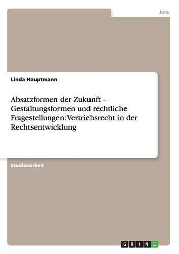 Absatzformen der Zukunft - Gestaltungsformen und rechtliche Fragestellungen: Vertriebsrecht in der Rechtsentwicklung(German)