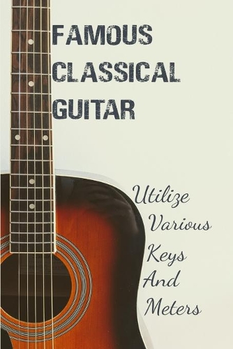 Famous Classical Guitar: Utilize Various Keys And Meters: Classical Music Guitar