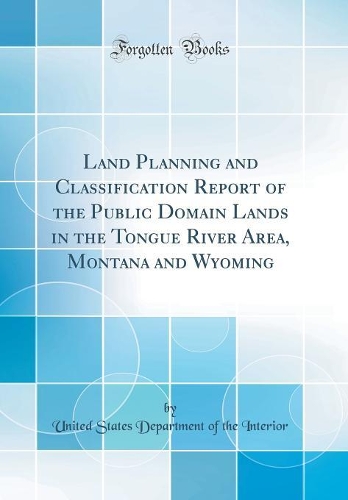 Land Planning and Classification Report of the Public Domain Lands in the Tongue River Area, Montana and Wyoming (Classic Reprint)