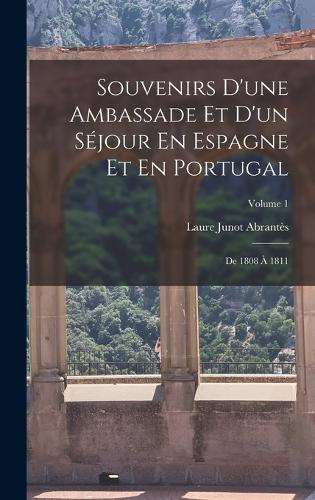 Souvenirs D'une Ambassade Et D'un Séjour En Espagne Et En Portugal: De 1808 À 1811; Volume 1