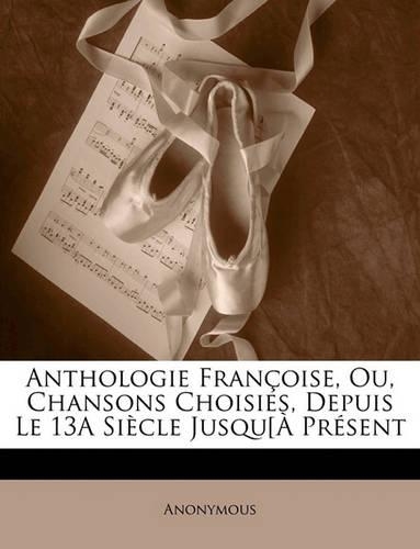 Anthologie Françoise, Ou, Chansons Choisies, Depuis Le 13a Siècle Jusqu[à Présent