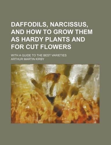 Daffodils, Narcissus, and How to Grow Them as Hardy Plants and for Cut Flowers; With a Guide to the Best Varieties