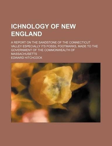 Ichnology of New England; A Report on the Sandstone of the Connecticut Valley Especially Its Fossil Footmarks, Made to the Government of the Commonwealth of Massachusetts