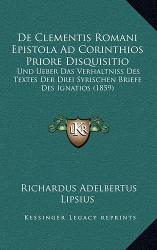de Clementis Romani Epistola Ad Corinthios Priore Disquisitio: Und Ueber Das Verhaltniss Des Textes Der Drei Syrischen Briefe Des Ignatios (1859)
