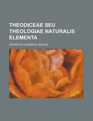 Theodiceae Seu Theologiae Naturalis Elementa: (English)