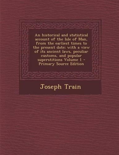 An Historical and Statistical Account of the Isle of Man, from the Earliest Times to the Present Date; With a View of Its Ancient Laws, Peculiar Custo