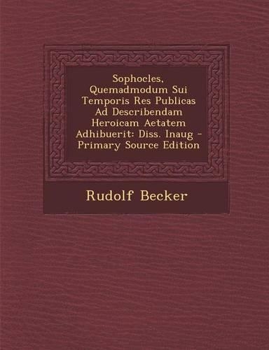Sophocles, Quemadmodum Sui Temporis Res Publicas Ad Describendam Heroicam Aetatem Adhibuerit: Diss. Inaug(Latin)